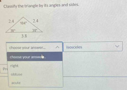 Classify the triangle by its angles and sides.
choose your answer... isosceles
choose your answ
right
Pre
obtuse
acute