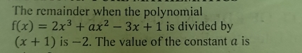 The remainder when the polynomial
f(x)=2x^3+ax^2-3x+1 is divided by
(x+1) is —2. The value of the constant a is