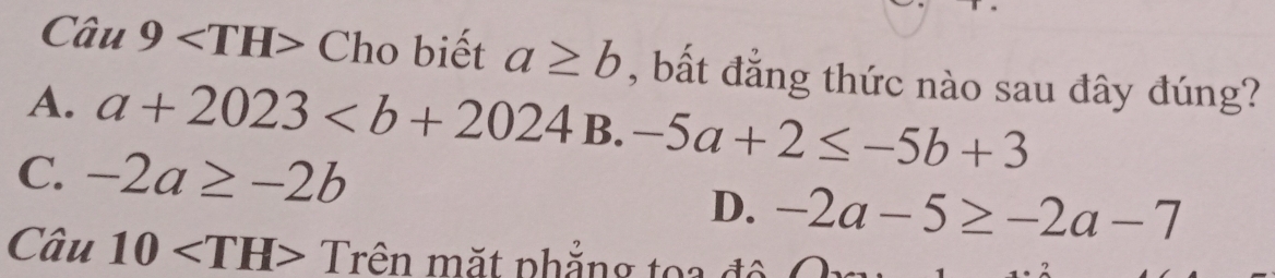 C iu9 Cho biết a≥ b , bất đẳng thức nào sau đây đúng?
A. a+2023 B. -5a+2≤ -5b+3
C. -2a≥ -2b
D. -2a-5≥ -2a-7
Câu 10 T Trên mặt phẳng toa độ