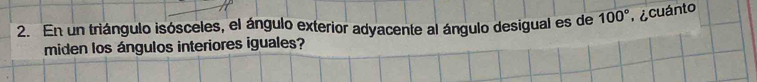 En un triángulo isósceles, el ángulo exterior adyacente al ángulo desigual es de 100° e cuánto 
miden los ángulos interiores iguales?