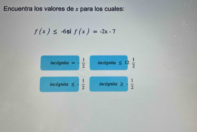 Encuentra los valores de x para los cuales:
f(x)≤ -6sif(x)=-2x-7
incógnita =- 1/2  incógnita ≤ 12 1/2 
incógnita ≤ - 1/2  incógnita ≥ - 1/2 