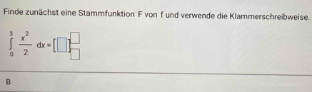 Finde zunächst eine Stammfunktion F von f und verwende die Klammerschreibweise.
∈tlimits _0^(3frac x^2)2dx=[□ ]_(□)^(□)
B