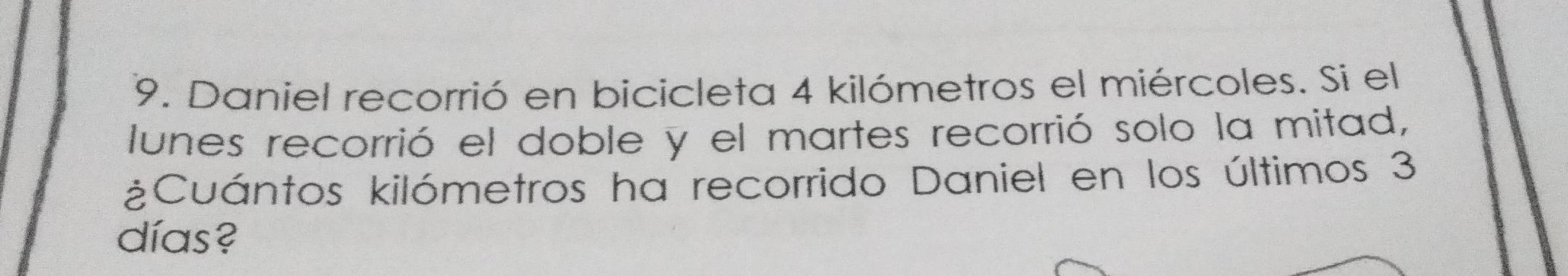 Daniel recorrió en bicicleta 4 kilómetros el miércoles. Si el 
lunes recorrió el doble y el martes recorrió solo la mitad, 
¿Cuántos kilómetros ha recorrido Daniel en los últimos 3
días?