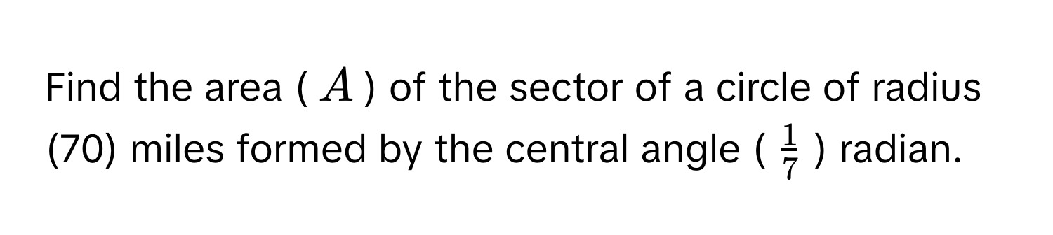 Find the area ($A$) of the sector of a circle of radius (70) miles formed by the central angle ($ 1/7 $) radian.