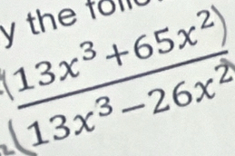 the follu
( (13x^3+65x^2))/13x^3-26x^2 )