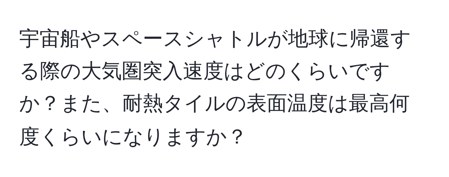 宇宙船やスペースシャトルが地球に帰還する際の大気圏突入速度はどのくらいですか？また、耐熱タイルの表面温度は最高何度くらいになりますか？