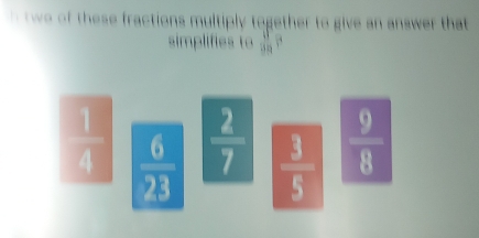 these fractions multiply together to give an answer that 
simplifies to  8/39 
 1/4   6/23   2/7   3/5   9/8 