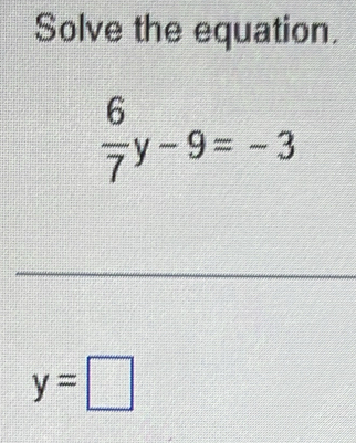 Solve the equation.
 6/7 y-9=-3
_
y=□