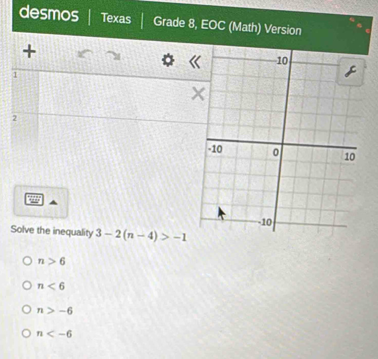 desmos Texas Grade 8, EOC (Math) Version
+
1
2
Solve the inequality 3-2(n-4)>-1
n>6
n<6</tex>
n>-6
n