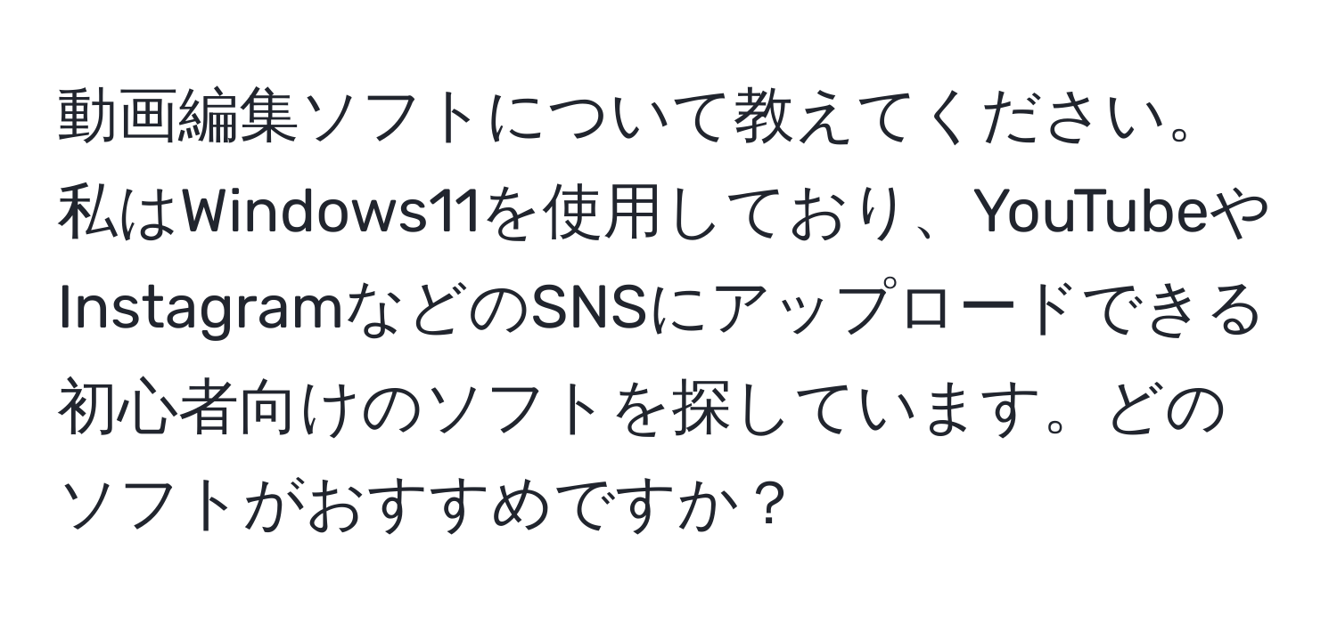 動画編集ソフトについて教えてください。私はWindows11を使用しており、YouTubeやInstagramなどのSNSにアップロードできる初心者向けのソフトを探しています。どのソフトがおすすめですか？