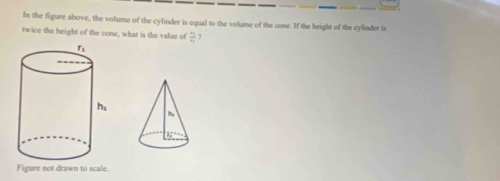 In the figure above, the volume of the cylinder is equal to the volume of the cone. If the height of the cylinder is 
twice the beight of the cone, what is the value of frac r_3r_3
Figure not drawn to scale.