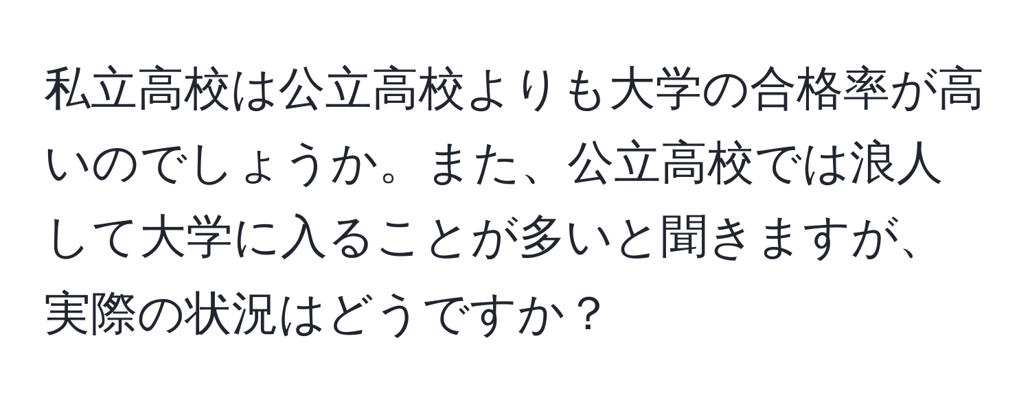 私立高校は公立高校よりも大学の合格率が高いのでしょうか。また、公立高校では浪人して大学に入ることが多いと聞きますが、実際の状況はどうですか？