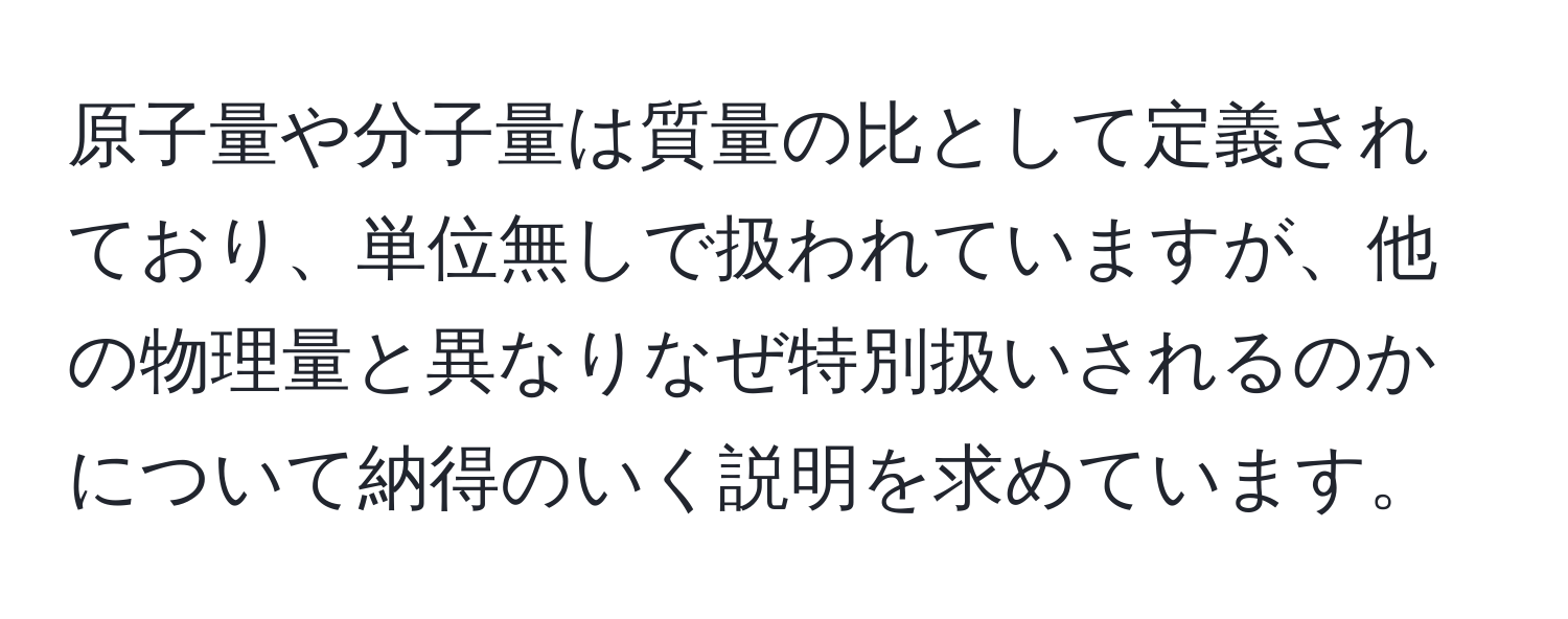 原子量や分子量は質量の比として定義されており、単位無しで扱われていますが、他の物理量と異なりなぜ特別扱いされるのかについて納得のいく説明を求めています。