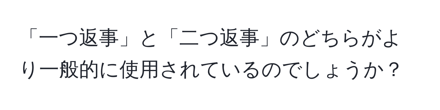 「一つ返事」と「二つ返事」のどちらがより一般的に使用されているのでしょうか？