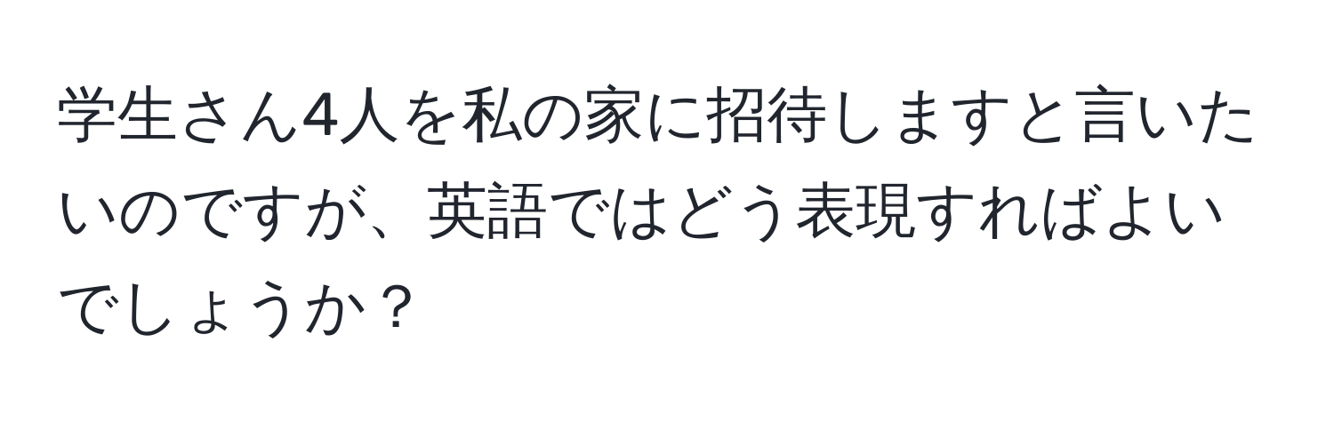 学生さん4人を私の家に招待しますと言いたいのですが、英語ではどう表現すればよいでしょうか？