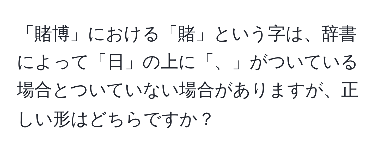 「賭博」における「賭」という字は、辞書によって「日」の上に「、」がついている場合とついていない場合がありますが、正しい形はどちらですか？