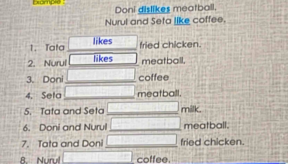 Example : 
Doni dislikes meatball. 
Nurul and Seta like coffee. 
1. Tata □ likes  2/3 =□ fried chicken. 
2. Nurul overline DIE likes frac 1+1 meatball. 
3. Doni □ _ coffee 
4. Seta □ _ meatball. 
5. Tata and Seta y]∈t _0^(2(x^3)))dx _ overline 7° milk. 
6. Doni and Nurul □ _ meatball. 
7. Tata and Doni □ fried chicken. 
8. Nurul □ coffee.