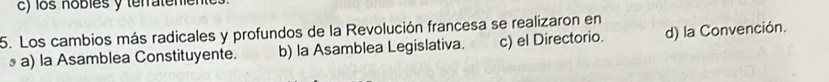 los nobiés y terrateniente
5. Los cambios más radicales y profundos de la Revolución francesa se realizaron en
§ a) la Asamblea Constituyente. b) la Asamblea Legislativa. c) el Directorio. d) la Convención.