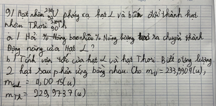 Hat whon 23a_U phong xa hat I và ben dài thành hat 
9 
whom Thoi I 50+R 
al Ho baonki Yo Nang Keing tead na chagin thank 
Dong noing wa Hat I? 
b PTinh van toi cia hat d lai hat Tho. Biet oling Reoing 
2 hat sau phán vng bang nhou. Cho m_U=233,9904(u),
m_alpha =9,00is(u)
m_Th=229,9737(u)