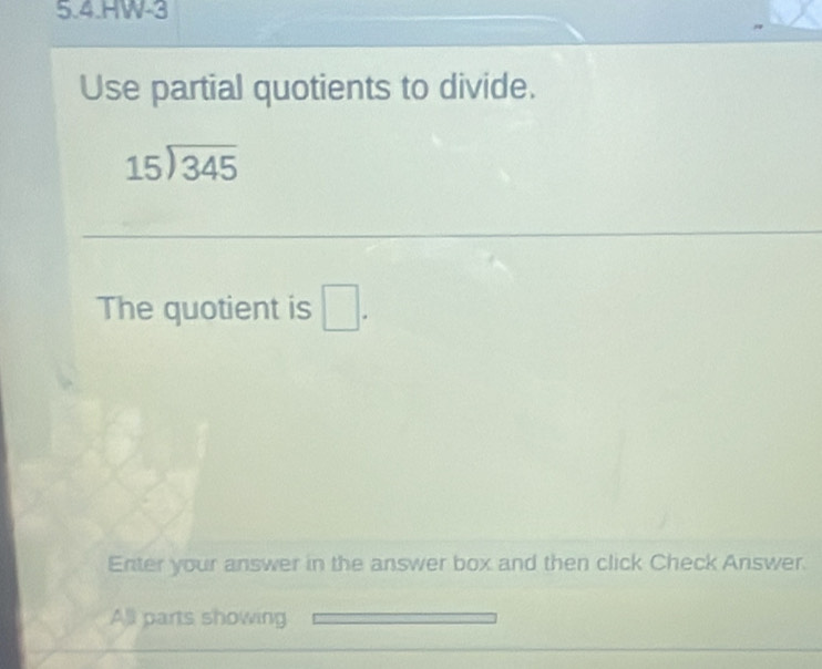 5.4.HW-3 
Use partial quotients to divide.
beginarrayr 15encloselongdiv 345endarray
_ 
_ 
_ 
The quotient is □. 
Enter your answer in the answer box and then click Check Answer. 
All parts showing