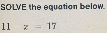 SOLVE the equation below.
11-x=17