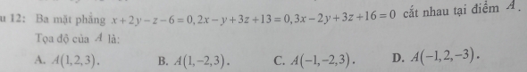 12: Ba mặt phăng x+2y-z-6=0, 2x-y+3z+13=0,3x-2y+3z+16=0 cất nhau tại điểm A.
Tọa độ của Á là:
A. A(1,2,3). B. A(1,-2,3). C. A(-1,-2,3). D. A(-1,2,-3).