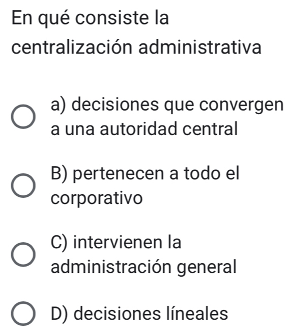 En qué consiste la
centralización administrativa
a) decisiones que convergen
a una autoridad central
B) pertenecen a todo el
corporativo
C) intervienen la
administración general
D) decisiones líneales