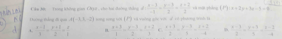 Trong không gian Oyz , cho hai đường thắng đ :  (x-3)/-1 = (y-3)/2 = (z+2)/2  và mặt phẳng (P): x+2y+3z-5=0
Đường thẳng đi qua A(-3,3,-2) song song với (P) và vuông gốc với a có phương trình là
A.  (x-1)/3 = (y+1)/2 = z/1  B.  (x+3)/1 = (y-3)/2 = (z+2)/3  C.  (x+3)/2 = (y-3)/5 = (z+2)/-4  D.  (x-3)/2 = (y+3)/5 = (z-2)/-4 