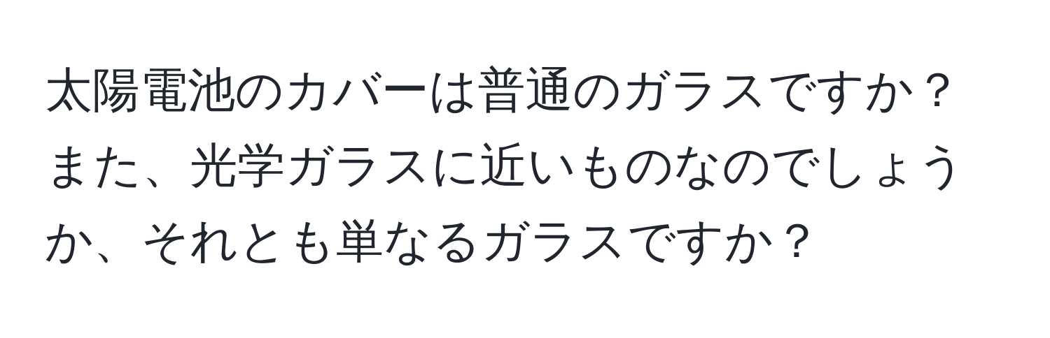 太陽電池のカバーは普通のガラスですか？また、光学ガラスに近いものなのでしょうか、それとも単なるガラスですか？