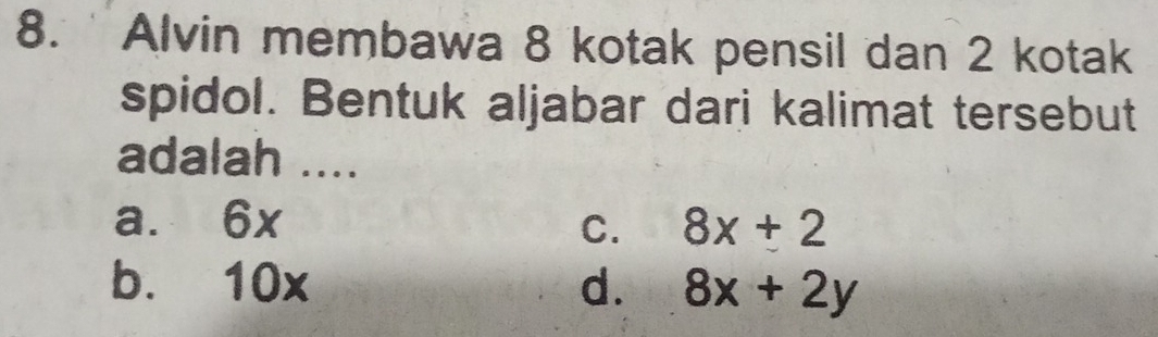 Alvin membawa 8 kotak pensil dan 2 kotak
spidol. Bentuk aljabar dari kalimat tersebut
adalah ....
a. 6x C. 8x+2
b. 10x d. 8x+2y