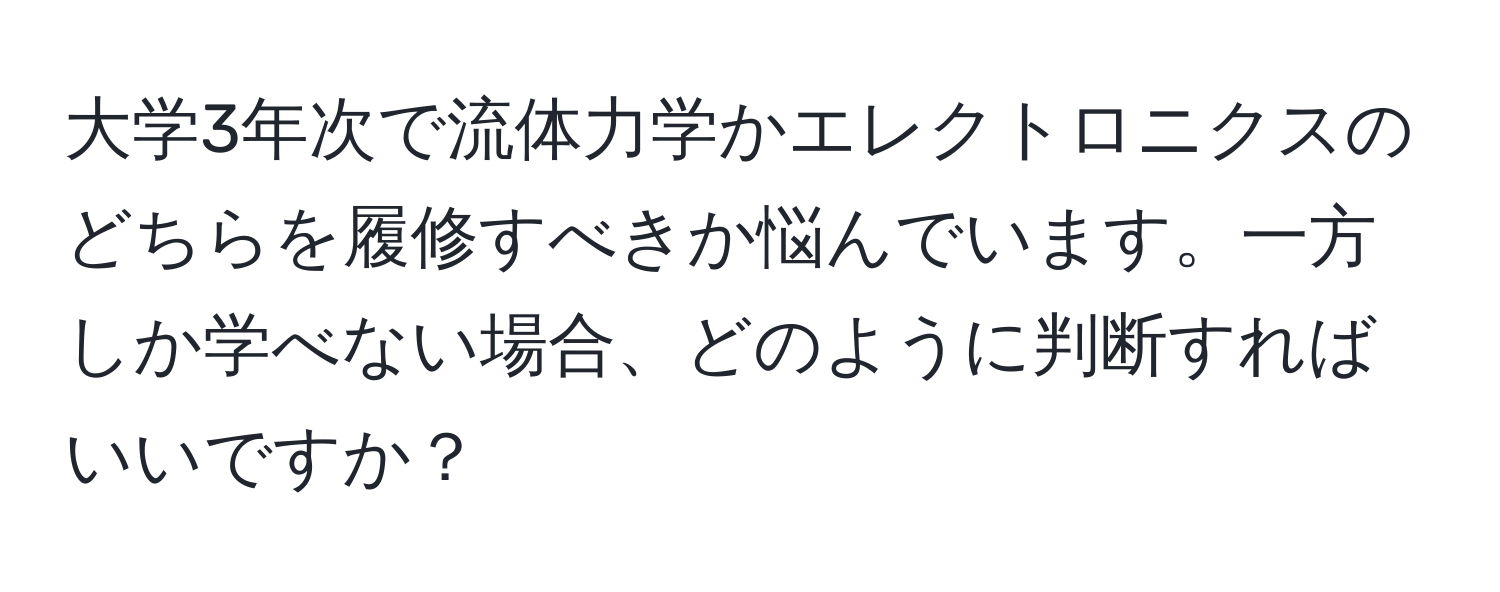 大学3年次で流体力学かエレクトロニクスのどちらを履修すべきか悩んでいます。一方しか学べない場合、どのように判断すればいいですか？