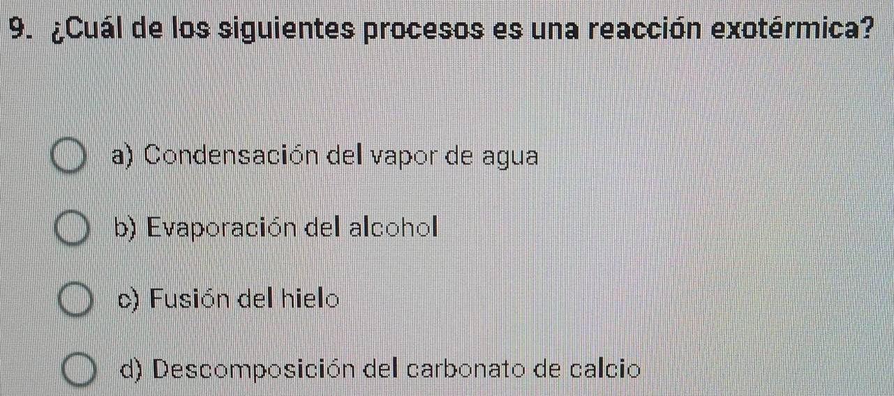 ¿Cuál de los siguientes procesos es una reacción exotérmica?
a) Condensación del vapor de agua
b) Evaporación del alcohol
c) Fusión del hielo
d) Descomposición del carbonato de calcio