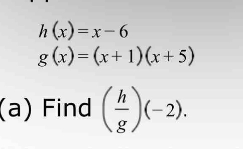 h(x)=x-6
g(x)=(x+1)(x+5)
(a) Find ( h/g )(-2).