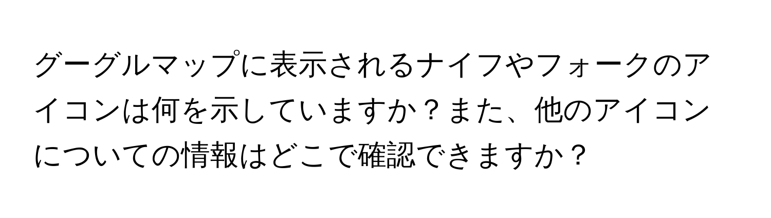 グーグルマップに表示されるナイフやフォークのアイコンは何を示していますか？また、他のアイコンについての情報はどこで確認できますか？