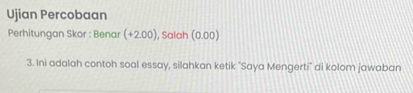 Ujian Percobaan 
Perhitungan Skor : Benar (+2.00) , Salah (0.00)
3. Ini adalah contoh soal essay, silahkan ketik "Saya Mengerti" di kolom jawaban