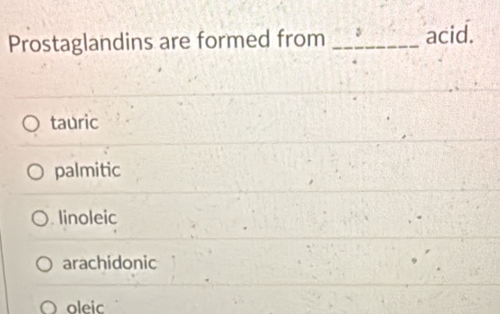 Prostaglandins are formed from_
acid.
tauric
palmitic
. linoleic
arachidonic
oleic