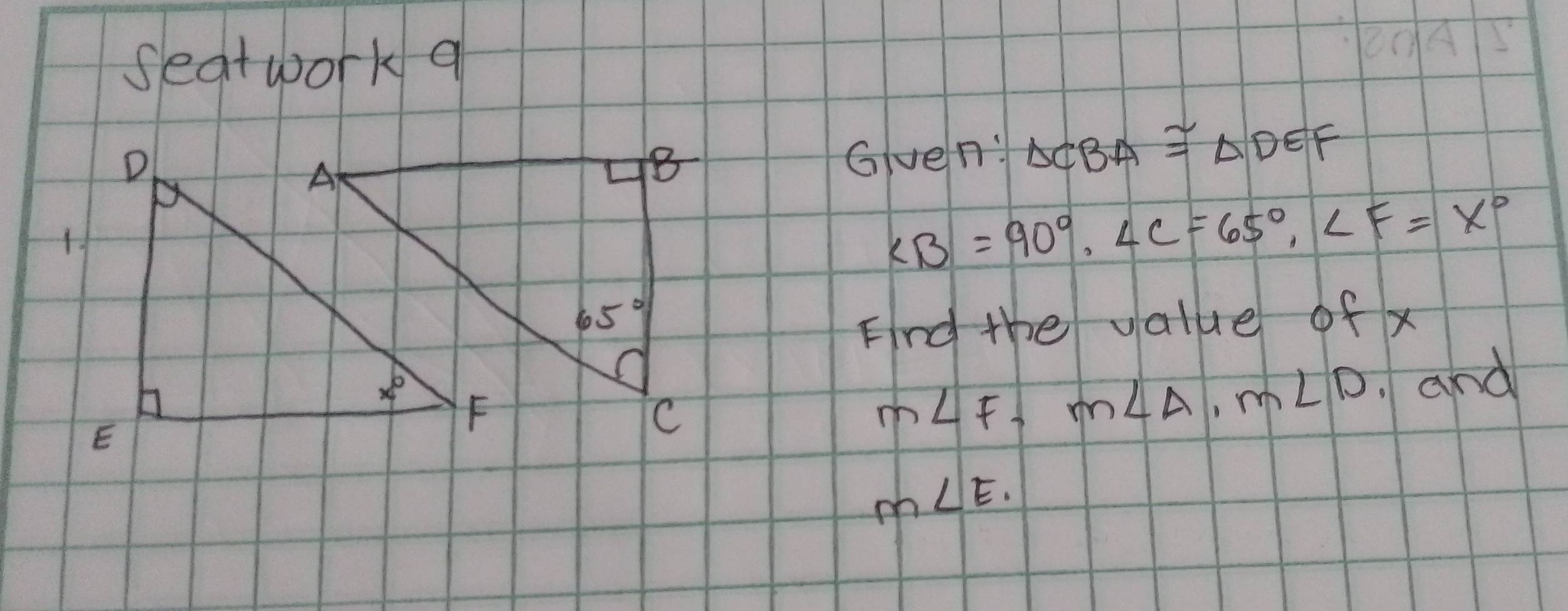 seatwork a
D
Gven: △ CBA≌ △ DEF
H
∠ B=90°,∠ C=65°,∠ F=x°
Find the value of x
E
m∠ F,m∠ A,m∠ D and
m∠ E.