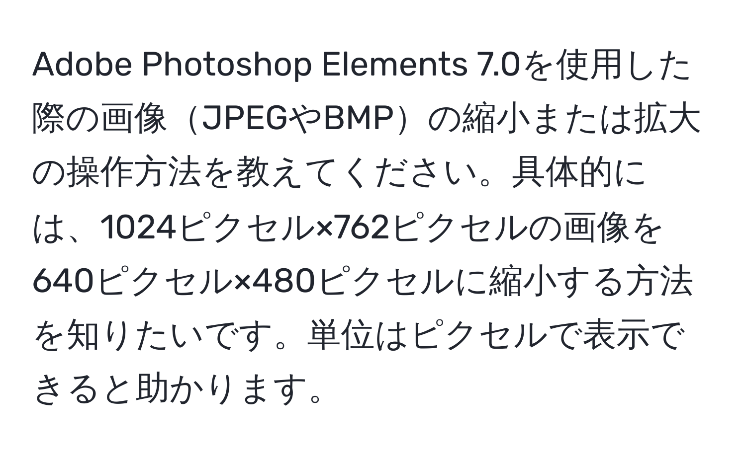 Adobe Photoshop Elements 7.0を使用した際の画像JPEGやBMPの縮小または拡大の操作方法を教えてください。具体的には、1024ピクセル×762ピクセルの画像を640ピクセル×480ピクセルに縮小する方法を知りたいです。単位はピクセルで表示できると助かります。