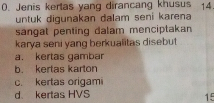 Jenis kertas yang dirancang khusus 14
untuk digunakan dalam seni karena
sangat penting dalam menciptakan 
karya seni yang berkualitas disebut
a. kertas gambar
b. kertas karton
c. kertas origami
d. kertas HVS
15