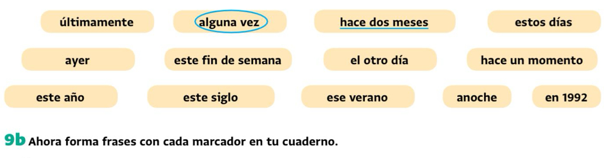 últimamente alguna vez hace dos meses estos días 
ayer este fin de semana el otro día hace un momento 
este año este siglo ese verano anoche en 1992 
9D Ahora forma frases con cada marcador en tu cuaderno.