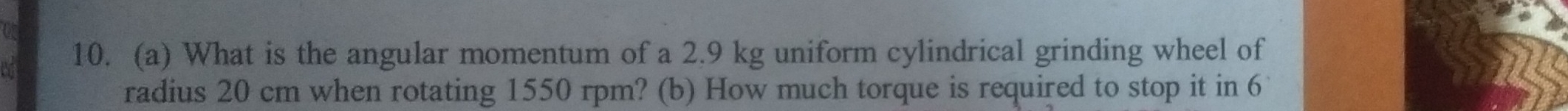 What is the angular momentum of a 2.9 kg uniform cylindrical grinding wheel of 
radius 20 cm when rotating 1550 rpm? (b) How much torque is required to stop it in 6