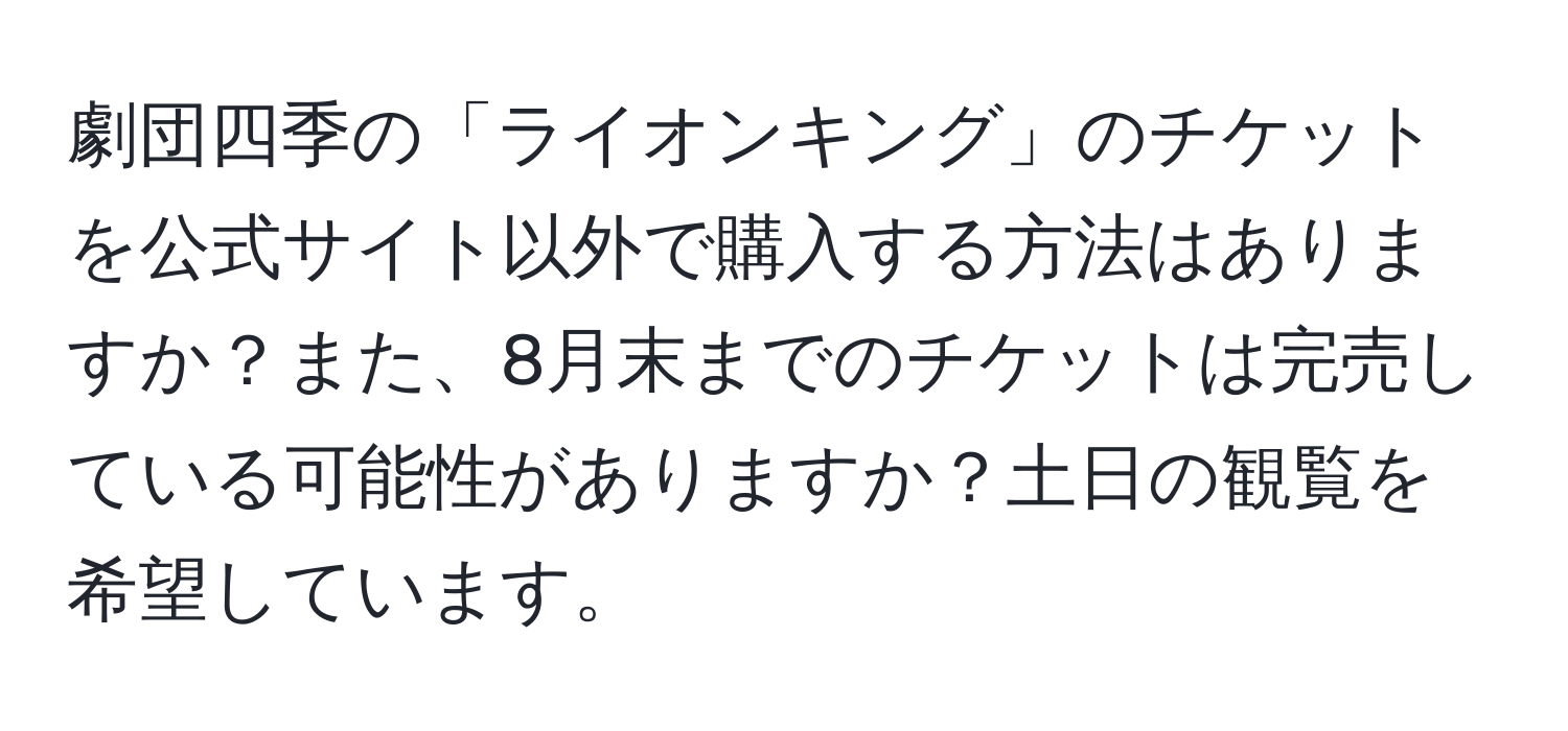 劇団四季の「ライオンキング」のチケットを公式サイト以外で購入する方法はありますか？また、8月末までのチケットは完売している可能性がありますか？土日の観覧を希望しています。