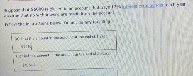 Suppose that $6000 is placed in an account that pays 12% interest compounded each year. 
Assume that no withdrawals are made from the account. 
Follow the instructions below. Do not do any rounding.