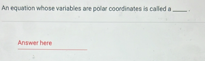 An equation whose variables are polar coordinates is called a _. 
Answer here