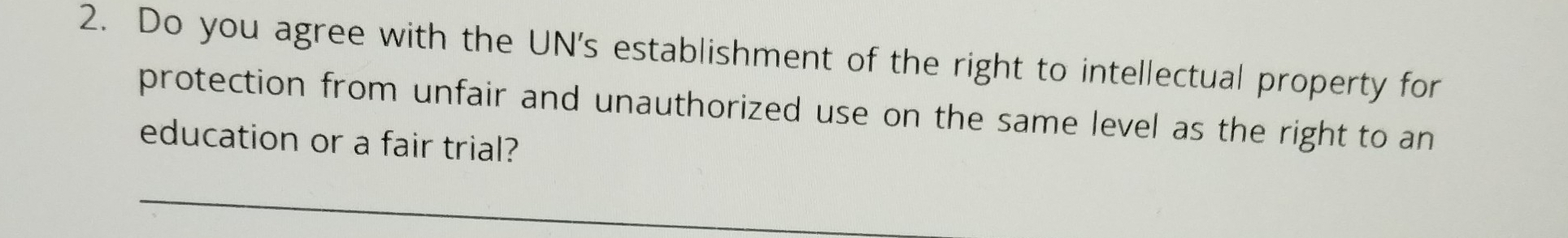 Do you agree with the UN's establishment of the right to intellectual property for 
protection from unfair and unauthorized use on the same level as the right to an 
education or a fair trial?