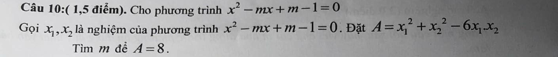 ( 1,5 điểm). Cho phương trình x^2-mx+m-1=0
Gọi x_1, x_2 là nghiệm của phương trình x^2-mx+m-1=0. Đặt A=x_1^(2+x_2^2-6x_1). x_2
Tìm m đề A=8.