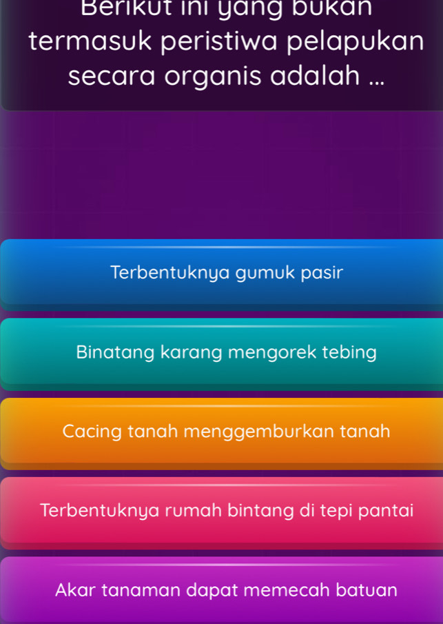 Berikut ini yang bukan
termasuk peristiwa pelapukan
secara organis adalah ...
Terbentuknya gumuk pasir
Binatang karang mengorek tebing
Cacing tanah menggemburkan tanah
Terbentuknya rumah bintang di tepi pantai
Akar tanaman dapat memecah batuan