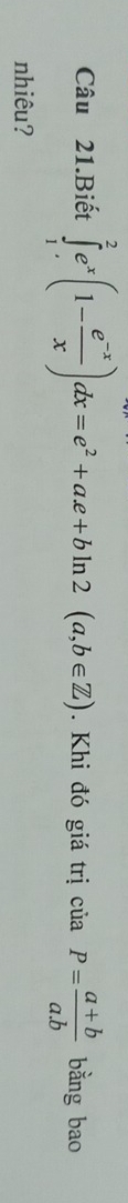 Câu 21.Biết ∈tlimits _1^(2e^x)(1- (e^(-x))/x )dx=e^2+ae+bln 2(a,b∈ Z). Khi đó giá trị ciaP= (a+b)/a.b  bằng bao
nhiêu?