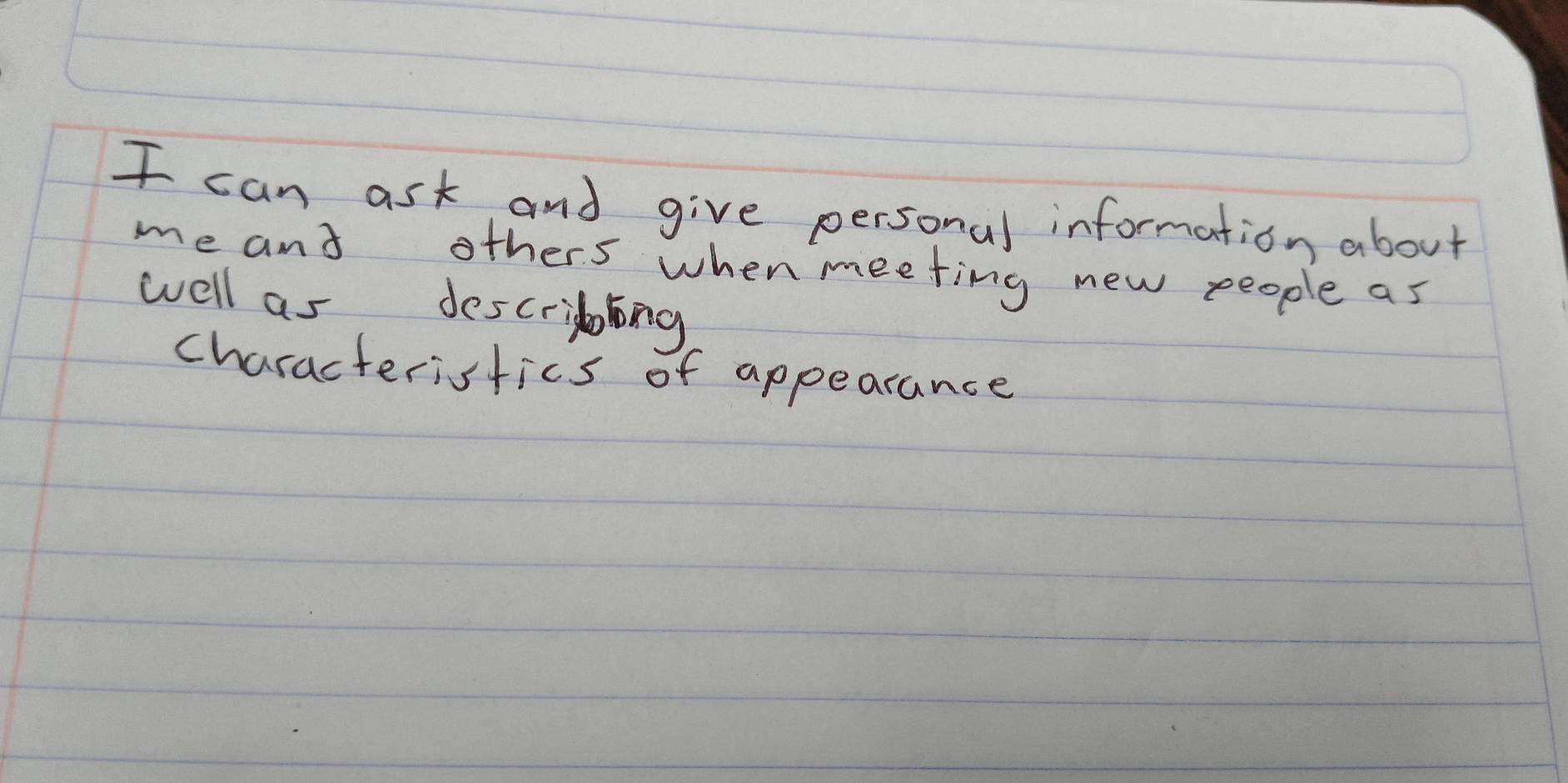 can ask and give personal information about 
me and others when meeting new people as 
well as descrilng 
characteristics of appearance