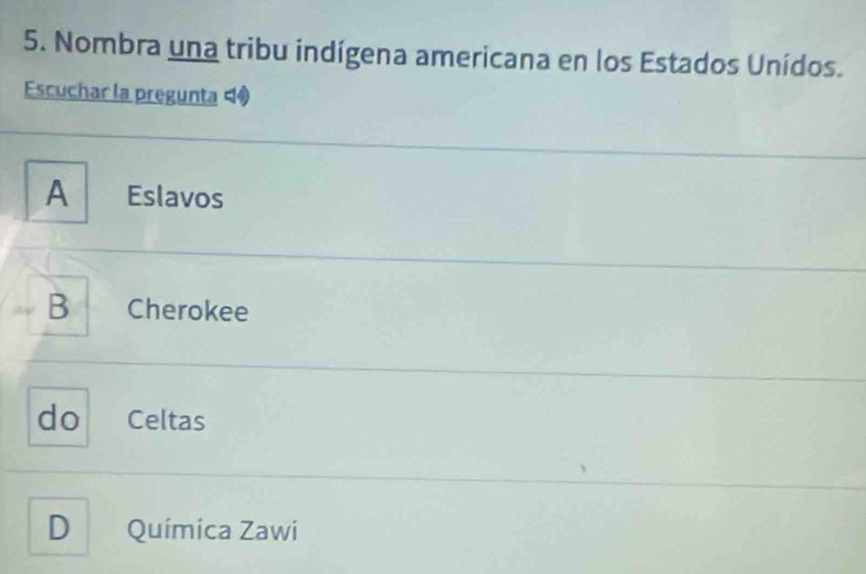 Nombra una tribu indígena americana en los Estados Unídos.
Escuchar la pregunta 4®
A Eslavos
B Cherokee
do Celtas
D Química Zawi